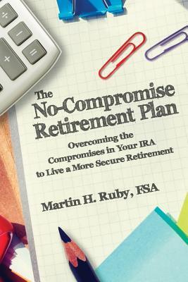 The No-Compromise Retirement Plan: Overcoming the Compromises in Your IRA to Live a Happier Retirement - Martin H. Ruby