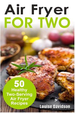 Air Fryer for Two: 50 Healthy Two-Serving Air Fryer Recipes - Louise Davidson