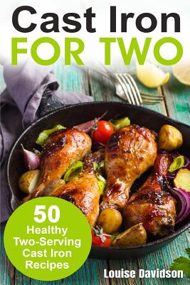 Cast Iron for Two: 50 Healthy Two-Serving Cast Iron Recipes - Louise Davidson