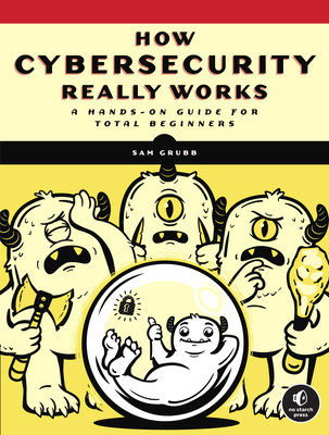 How Cybersecurity Really Works: A Hands-On Guide for Total Beginners - Sam Grubb