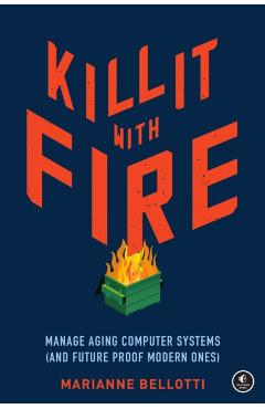 Kill It with Fire: Manage Aging Computer Systems (and Future Proof Modern Ones) - Marianne Bellotti