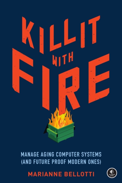 Kill It with Fire: Manage Aging Computer Systems (and Future Proof Modern Ones) - Marianne Bellotti