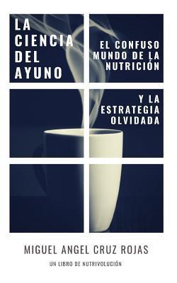 La Ciencia del Ayuno: El Confuso Mundo de la Nutrici - Miguel Angel Cruz Rojas