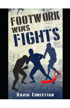 Footwork Wins Fights: The Footwork of Boxing, Kickboxing, Martial Arts & MMA - David Christian