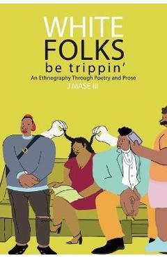 Coperta cărții 'White Folks Be Trippin': An Ethnography Through Poetry & Prose - J. Mase'