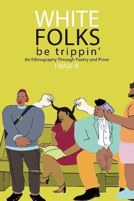 White Folks Be Trippin': An Ethnography Through Poetry & Prose - J. Mase 