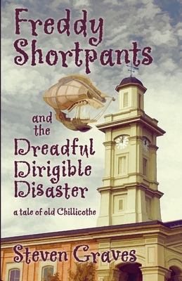 Freddy Shortpants and the Dreadful Dirigible Disaster: A Tale of Old Chillicothe - Steven Graves