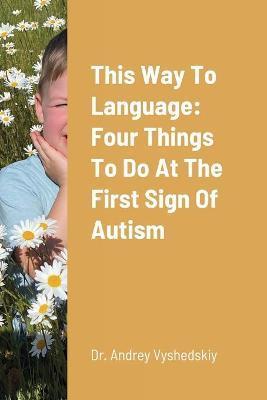 This Way to Language: Four Things to Do at the First Sign of Autism - Andrey Vyshedskiy