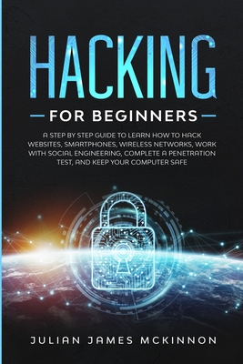 Hacking for Beginners: A Step by Step Guide to Learn How to Hack Websites, Smartphones, Wireless Networks, Work with Social Engineering, Comp - Julian James Mckinnon