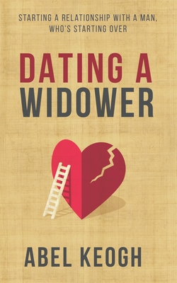 Dating a Widower: Starting a Relationship with a Man Who's Starting Over - Abel Keogh