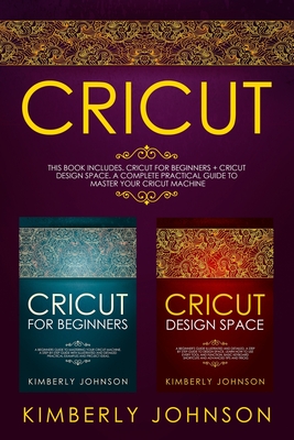 Cricut: 2 BOOKS IN 1. Cricut for Beginners + Cricut Design Space. A Complete Practical Guide to Master your Cricut Machine - Kimberly Johnson