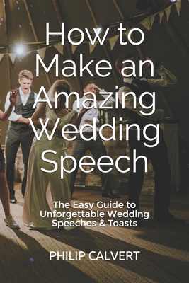 Coperta cărții 'How to Make an Amazing Wedding Speech: The Easy Guide to Unforgettable Wedding Speeches & Toasts - Philip Calvert'