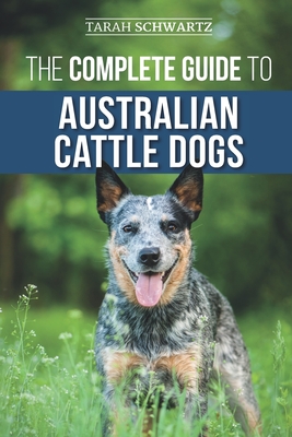 The Complete Guide to Australian Cattle Dogs: Finding, Training, Feeding, Exercising and Keeping Your ACD Active, Stimulated, and Happy - Tarah Schwartz