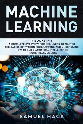 Machine Learning: 4 Books in 1: A Complete Overview for Beginners to Master the Basics of Python Programming and Understand How to Build - Samuel Hack
