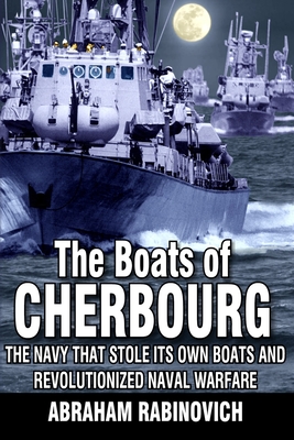 The Boats of Cherbourg: The Navy That Stole Its Own Boats and Revolutionized Naval Warfare - Abraham Rabinovich