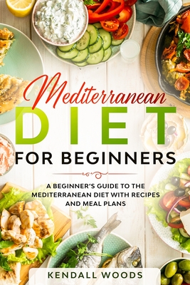 Mediterranean Diet for Beginners: A Beginner's Guide to the Mediterranean Diet with Recipes and Meal Plans - Kendall Woods