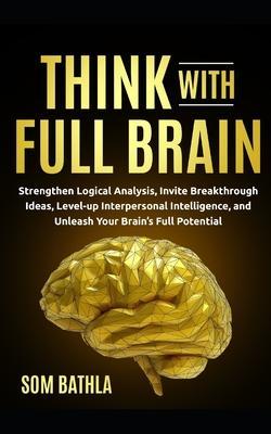 Think With Full Brain: Strengthen Logical Analysis, Invite Breakthrough Ideas, Level-up Interpersonal Intelligence, and Unleash Your Brain's - Som Bathla
