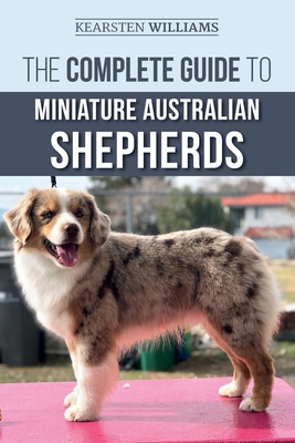 The Complete Guide to Miniature Australian Shepherds: Finding, Caring For, Training, Feeding, Socializing, and Loving Your New Mini Aussie Puppy - Dylan Tatum