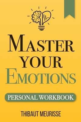 Master Your Emotions: A Practical Guide to Overcome Negativity and Better Manage Your Feelings (Personal Workbook) - Thibaut Meurisse