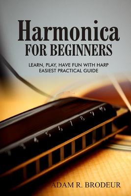 Harmonica For Beginners: Learn, Play, Have Fun with Harp. Easiest Practical Guide - Adam R. Brodeur