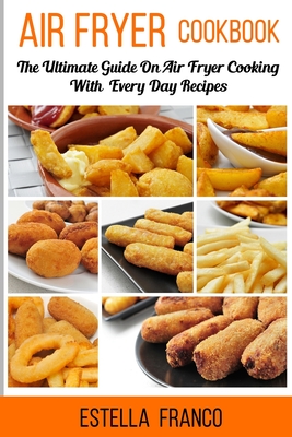 Air Fryer Cookbook: The Ultimate Guide on Air Fryer Cooking with Everyday Recipes - Estella Franco