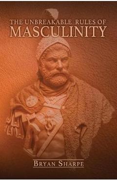 Poza produsului The Unbreakable Rules For Masculinity: Learn how to make nearly any woman submit to you and practically beg for it too! - Bryan Sharpe