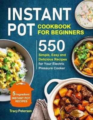 Instant Pot Cookbook for Beginners: 5-Ingredient Instant Pot Recipes - 550 Simple, Easy and Delicious Recipes for Your Electric Pressure Cooker - Tracy Peterson