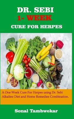 Dr. Sebi One- Week Cure for Herpes: A ONE - WEEK Cure For Herpes Using Dr. Sebi Alkaline Diet and Home remedies Combination. - Sonal Tambwekar