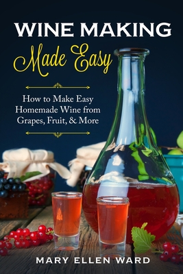 Wine Making Made Easy: How to Make Easy Homemade Wine from Grapes, Fruit, & More - Mary Ellen Ward