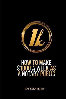 How to Earn $1000 a Week as a Notary Public: Ultimate Guide to Building A Successful Notary Business - Vanessa Terry