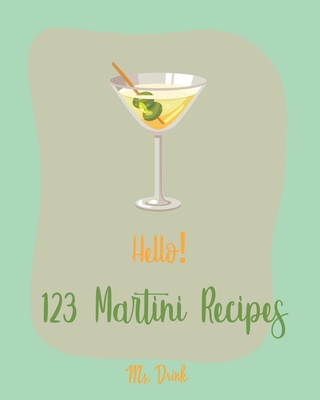 Hello! 123 Martini Recipes: Best Martini Cookbook Ever For Beginners [Martini Cocktail Book, Chocolate Martini Book, Vodka Martini Recipe Book, Ma - Drink