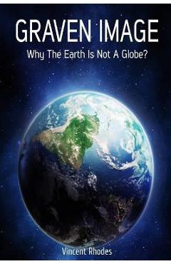 Graven Image: Why The Earth Is Not A Globe? - Vincent Rhodes 