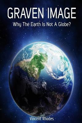 Graven Image: Why The Earth Is Not A Globe? - Vincent Rhodes