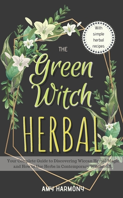 The Green Witch Herbal: Your Complete Guide to Discovering Wiccan Herbal Magic and How to Use Herbs in Contemporary Witchcraft. - Amy Harmony