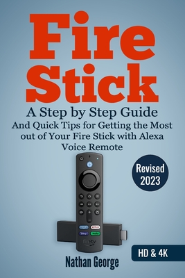 Fire Stick: A Step by Step Guide and Quick Tips for Getting the Most out of Your Fire Stick with Alexa Voice Remote - Nathan George