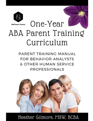 One-Year ABA Parent Training Curriculum: Parent Training Manual for Behavior Analysts & Other Human Service Professionals - Heather Gilmore