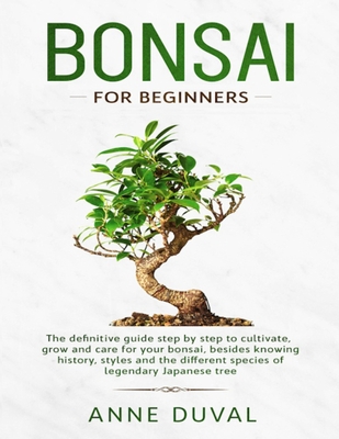 Bonsai for Beginners: The New complete Bonsai book step by step to Cultivate, Grow and Care for your Bonsai, besides knowing History, Styles - Anne Duval