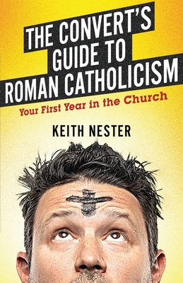 The Convert's Guide to Roman Catholicism: Your First Year in the Church - Keith Nester