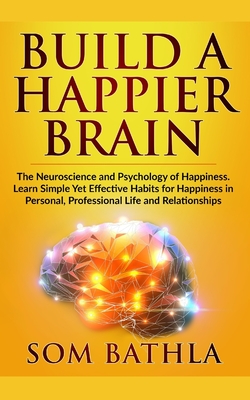 Build A Happier Brain: The Neuroscience and Psychology of Happiness. Learn Simple Yet Effective Habits for Happiness in Personal, Professiona - Som Bathla