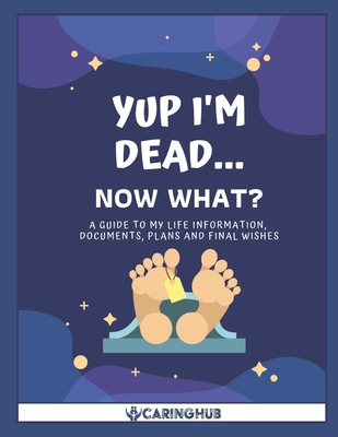 Yup I'm Dead...Now What?: A Guide to My Life Information, Documents, Plans and Final Wishes - Caring Hub