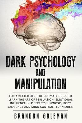 Dark Psychology and Manipulation: For a Better Life: The Ultimate Guide to Learning the Art of Persuasion, Emotional Influence, NLP Secrets, Hypnosis, - Brandon Goleman
