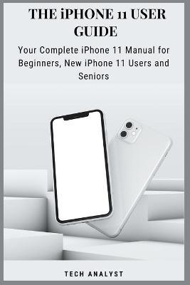 THE iPHONE 11 USER GUIDE: Your Complete iPhone 11 Manual for Beginners, New iPhone 11 Users And Seniors - Tech Analyst