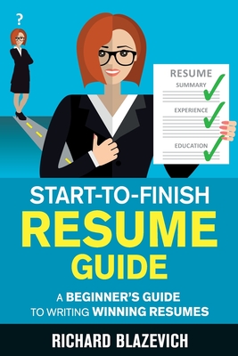 Start-to-Finish Resume Guide: A Beginner's Guide to Writing Winning Resumes - Richard Blazevich