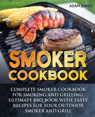 Smoker Cookbook: Complete Smoker Cookbook for Smoking and Grilling, Ultimate BBQ Book with Tasty Recipes for Your Outdoor Smoker and Gr - Adam Jones