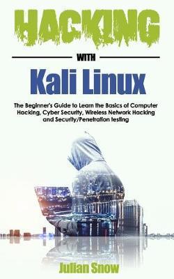 Hacking with Kali Linux: The Beginner's Guide to Learn the Basics of Computer Hacking, Cyber Security, Wireless Network Hacking and Security/Pe - Julian Snow