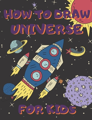 How To Draw Universe For Kids: Activity Book And A Step-by-Step Drawing Lesson for Children, Learn How To Draw Planets, Spaceships, Astronauts And Mo - Drawing For Kids Publish