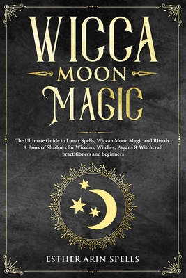Wicca Moon Magic: The Ultimate Guide to Lunar Spells, Wiccan Moon Magic and Rituals. A Book of Shadows for Wiccans, Witches, Pagans & Wi - Esther Arin Spells