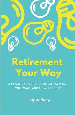 Retirement Your Way: A practical guide to knowing what you want and how to get it - Judy Rafferty