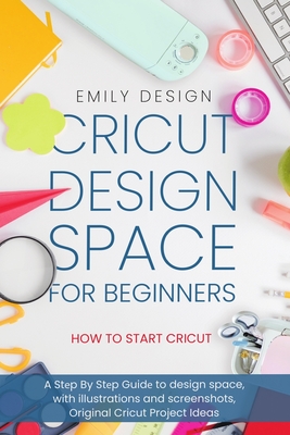 Cricut Dеsign Spacе for beginners - How to Start Cricut: A Stеp By Stеp Guidе to Design Space, with Illustrations and Sc - Emily Design