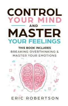 Control Your Mind and Master Your Feelings: This Book Includes - Break Overthinking & Master Your Emotions - Eric Robertson